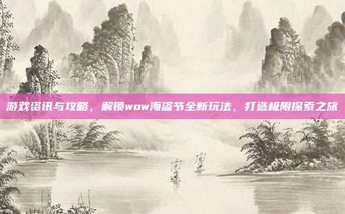 游戏资讯与攻略,解锁wow海盗节全新玩法,打造极限探索之旅