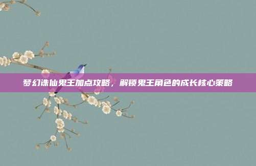 梦幻诛仙鬼王加点攻略,解锁鬼王角色的成长核心策略
