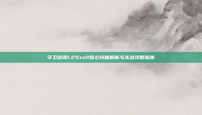 守卫剑阁1.25xz2核心突破解析与实战攻略指南