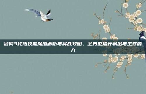 剑网3纯阳技能深度解析与实战攻略,全方位提升输出与生存能力