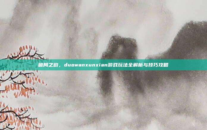 破局之韵,duowanxunxian游戏玩法全解析与技巧攻略
