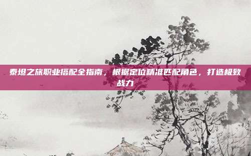 泰坦之旅职业搭配全指南，根据定位精准匹配角色，打造极致战力