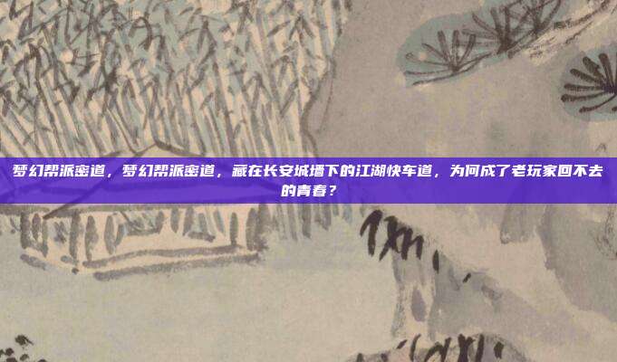 梦幻帮派密道，梦幻帮派密道，藏在长安城墙下的江湖快车道，为何成了老玩家回不去的青春？