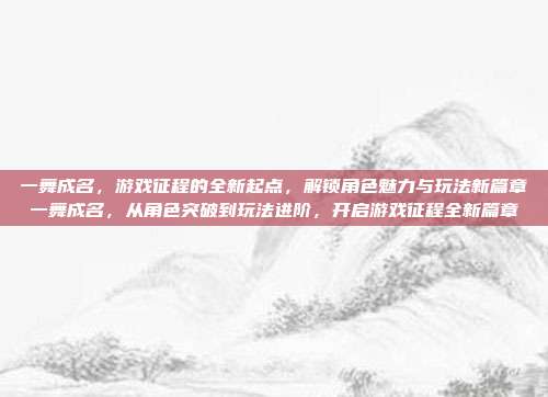 一舞成名,游戏征程的全新起点,解锁角色魅力与玩法新篇章一舞成名,从角色突破到玩法进阶,开启游戏征程全新篇章