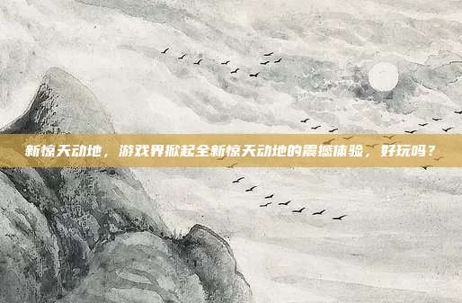 新惊天动地,游戏界掀起全新惊天动地的震撼体验,好玩吗?