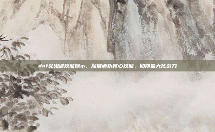 dnf女鬼剑技能展示,深度解析核心技能,助你最大化战力