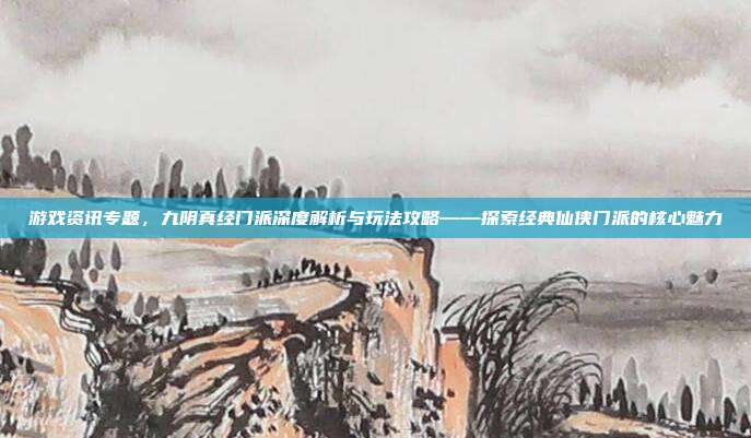 游戏资讯专题,九阴真经门派深度解析与玩法攻略——探索经典仙侠门派的核心魅力