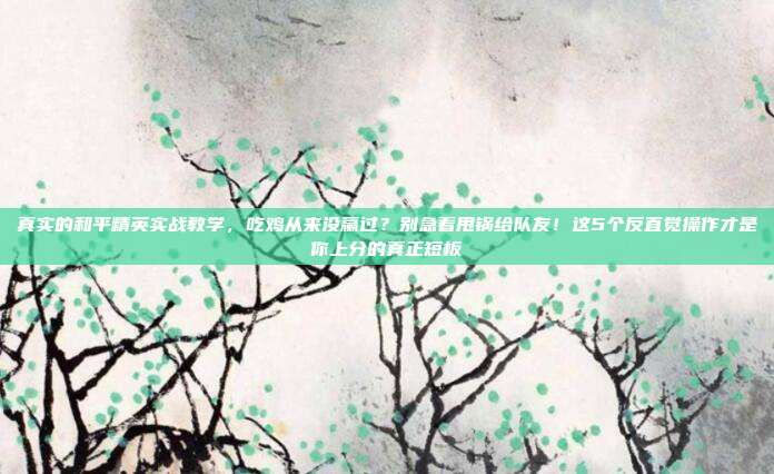 真实的和平精英实战教学，吃鸡从来没赢过？别急着甩锅给队友！这5个反直觉操作才是你上分的真正短板
