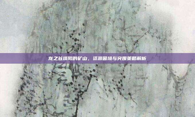 龙之谷塌陷的矿山,资源困境与突围策略解析