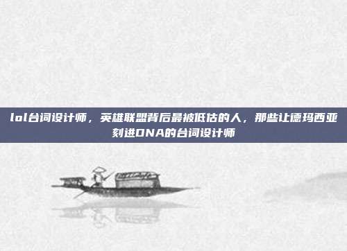lol台词设计师，英雄联盟背后最被低估的人，那些让德玛西亚刻进DNA的台词设计师