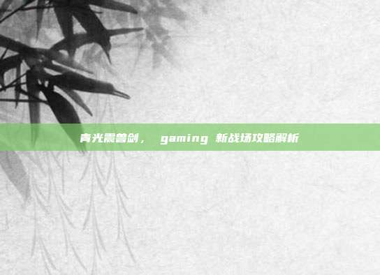 青光震兽剑, gaming 新战场攻略解析