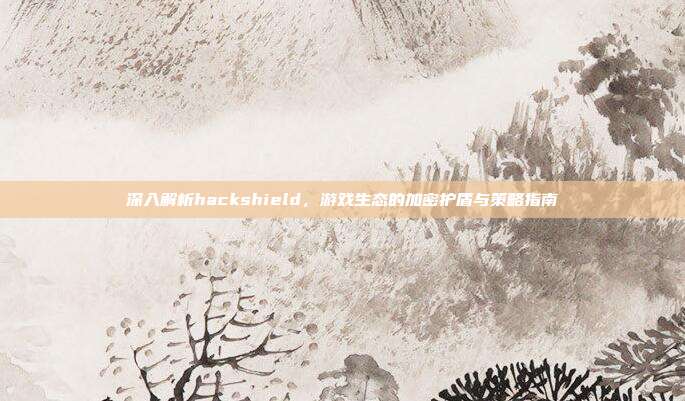 深入解析hackshield,游戏生态的加密护盾与策略指南