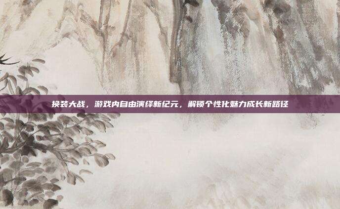 换装大战,游戏内自由演绎新纪元,解锁个性化魅力成长新路径