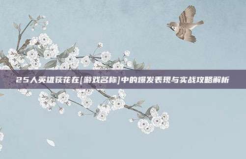 25人英雄荻花在[游戏名称]中的爆发表现与实战攻略解析
