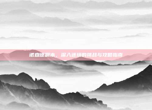 诺森德副本,深入迷境的挑战与攻略指南