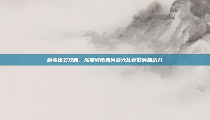 剧毒出装攻略,深度解析如何最大化释放英雄战力