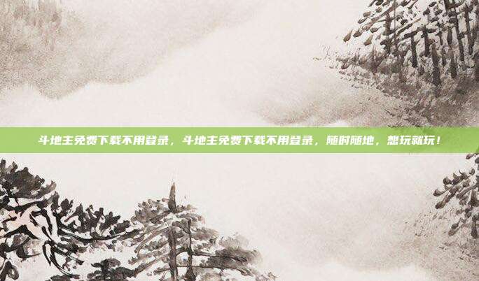 斗地主免费下载不用登录,斗地主免费下载不用登录,随时随地,想玩就玩!