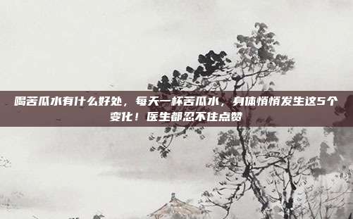 喝苦瓜水有什么好处，每天一杯苦瓜水，身体悄悄发生这5个变化！医生都忍不住点赞