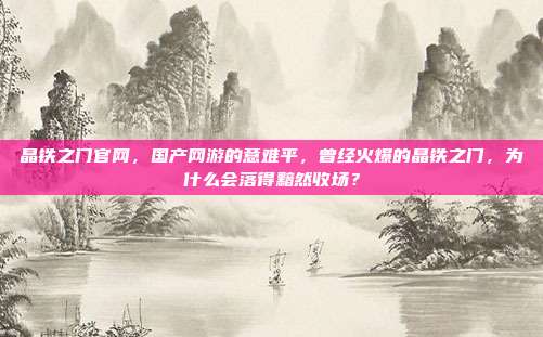 晶铁之门官网，国产网游的意难平，曾经火爆的晶铁之门，为什么会落得黯然收场？