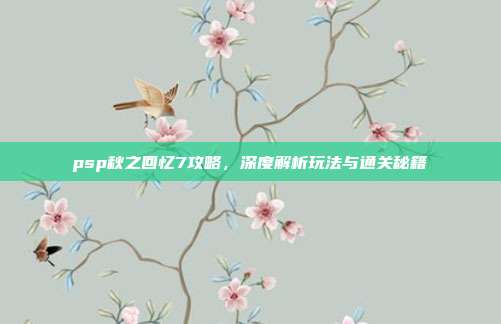 psp秋之回忆7攻略,深度解析玩法与通关秘籍