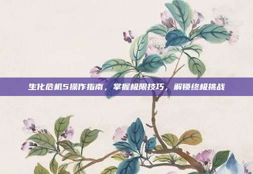 生化危机5操作指南,掌握极限技巧,解锁终极挑战