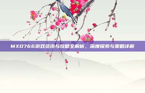 MXD766游戏资讯与攻略全解析,深度探索与策略详解