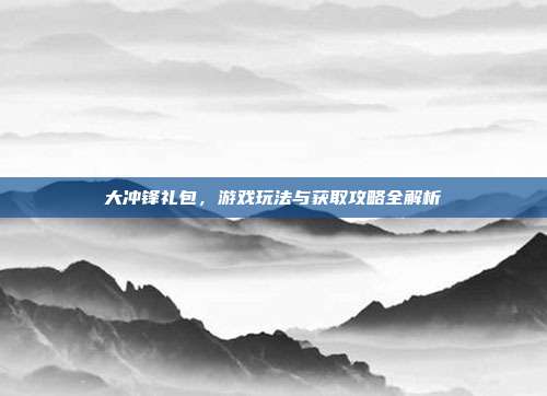大冲锋礼包，游戏玩法与获取攻略全解析