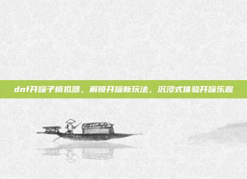 dnf开罐子模拟器,解锁开罐新玩法,沉浸式体验开罐乐趣