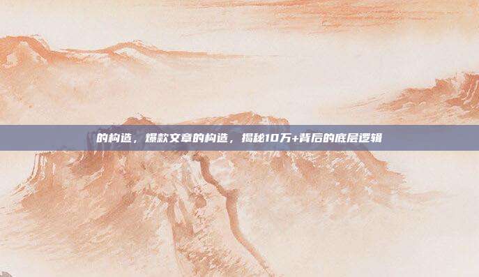 的构造，爆款文章的构造，揭秘10万+背后的底层逻辑