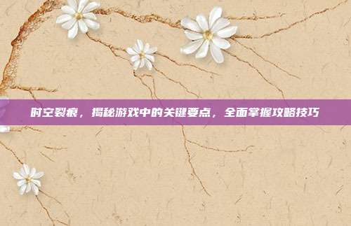时空裂痕,揭秘游戏中的关键要点,全面掌握攻略技巧