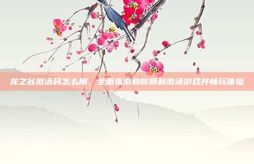 龙之谷激活码怎么用，全面指南助你顺利激活游戏并畅玩体验