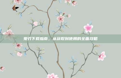 鬼刃下载指南,从获取到使用的全面攻略