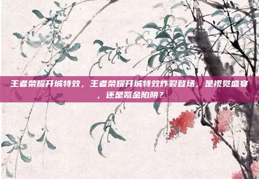 王者荣耀开城特效，王者荣耀开城特效炸裂登场，是视觉盛宴，还是氪金陷阱？