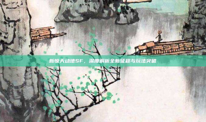 新惊天动地SF,深度解析全新征程与玩法突破
