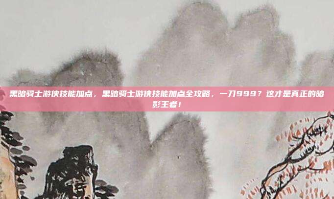 黑暗骑士游侠技能加点，黑暗骑士游侠技能加点全攻略，一刀999？这才是真正的暗影王者！