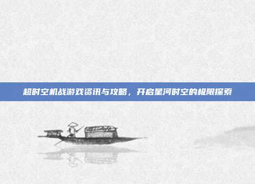 超时空机战游戏资讯与攻略,开启星河时空的极限探索