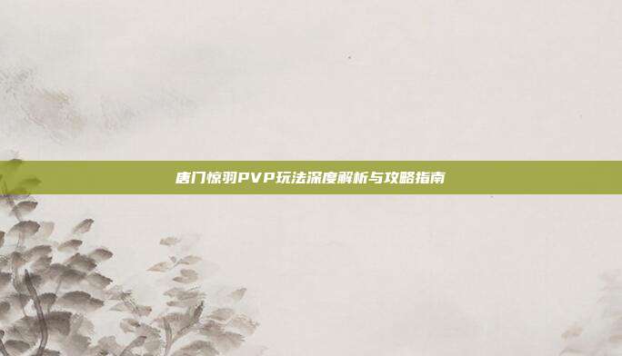 唐门惊羽PVP玩法深度解析与攻略指南