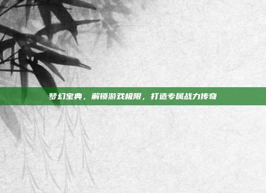 梦幻宝典,解锁游戏极限,打造专属战力传奇
