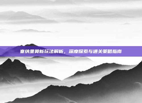 塞纳里奥新玩法解析,深度探索与通关策略指南