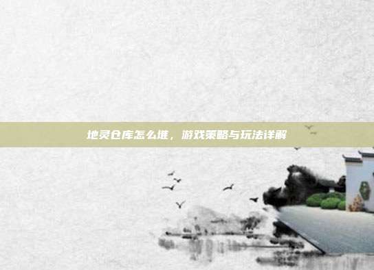 地灵仓库怎么堆，游戏策略与玩法详解