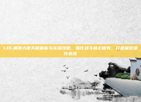 LOL钢铁大使天赋解析与实操攻略，强化战斗核心优势，打造极致操作表现