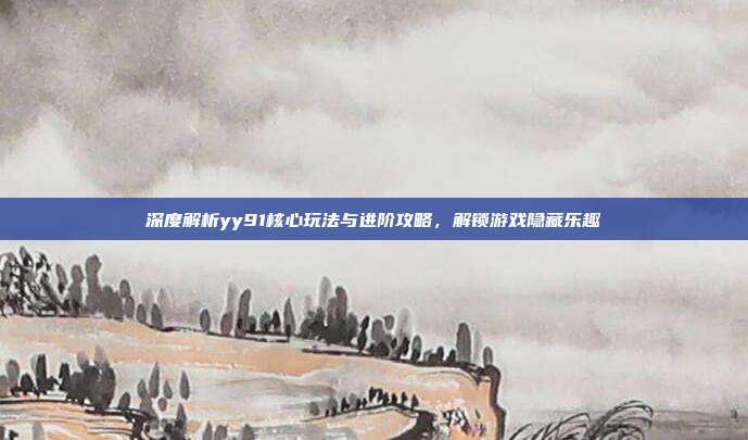 深度解析yy91核心玩法与进阶攻略,解锁游戏隐藏乐趣