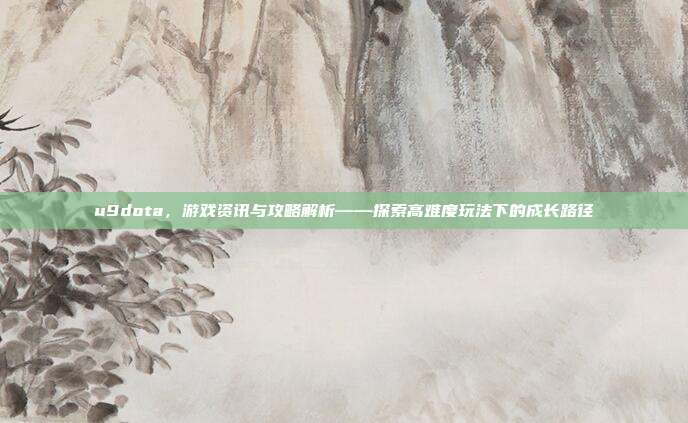 u9dota,游戏资讯与攻略解析——探索高难度玩法下的成长路径