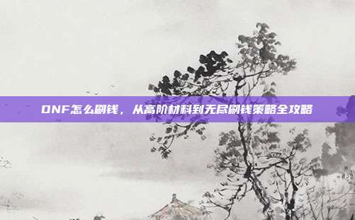 DNF怎么刷钱,从高阶材料到无尽刷钱策略全攻略
