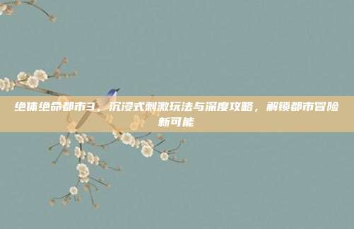 绝体绝命都市3,沉浸式刺激玩法与深度攻略,解锁都市冒险新可能