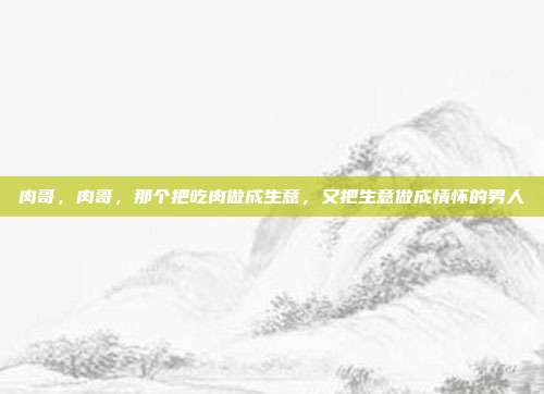 肉哥，肉哥，那个把吃肉做成生意，又把生意做成情怀的男人