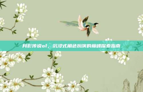 月影传说ol，沉浸式角色扮演的巅峰探索指南