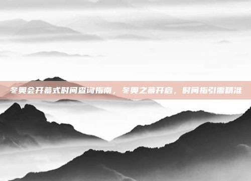 冬奥会开幕式时间查询指南,冬奥之幕开启,时间指引需精准