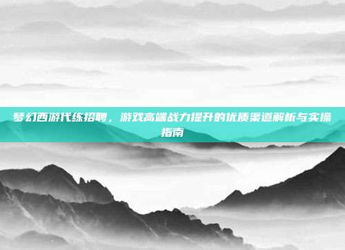 梦幻西游代练招聘,游戏高端战力提升的优质渠道解析与实操指南