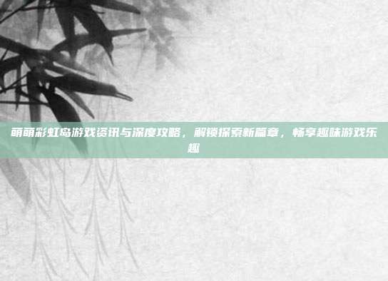 萌萌彩虹岛游戏资讯与深度攻略，解锁探索新篇章，畅享趣味游戏乐趣